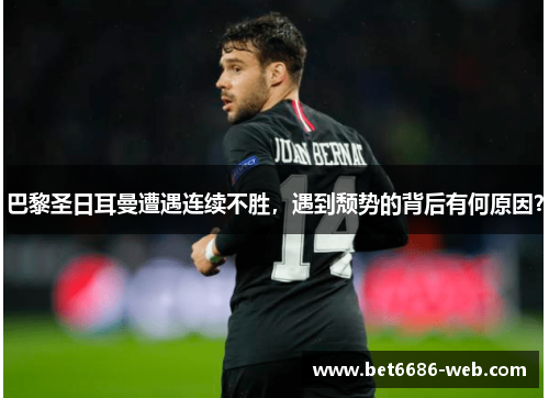 巴黎圣日耳曼遭遇连续不胜，遇到颓势的背后有何原因？