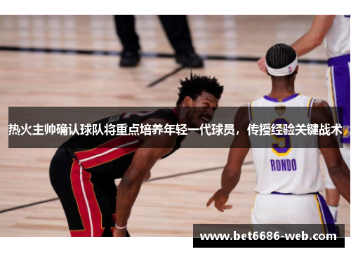 热火主帅确认球队将重点培养年轻一代球员，传授经验关键战术
