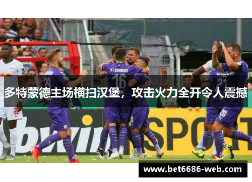 多特蒙德主场横扫汉堡，攻击火力全开令人震撼