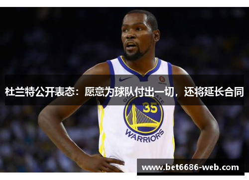 杜兰特公开表态：愿意为球队付出一切，还将延长合同