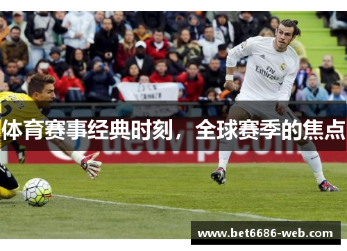 体育赛事经典时刻，全球赛季的焦点