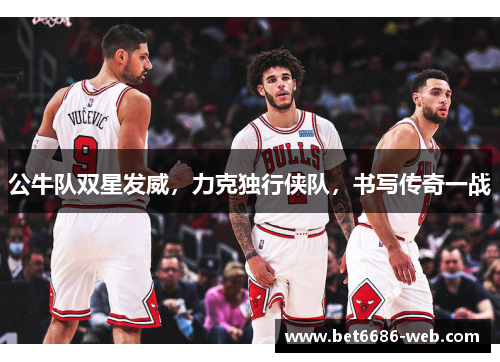 公牛队双星发威，力克独行侠队，书写传奇一战