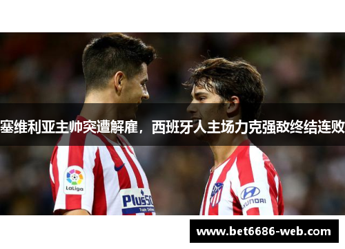 塞维利亚主帅突遭解雇，西班牙人主场力克强敌终结连败