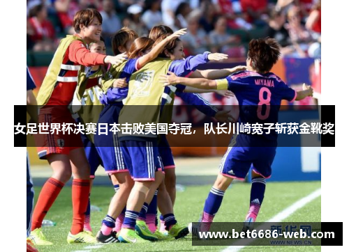 女足世界杯决赛日本击败美国夺冠，队长川崎宽子斩获金靴奖