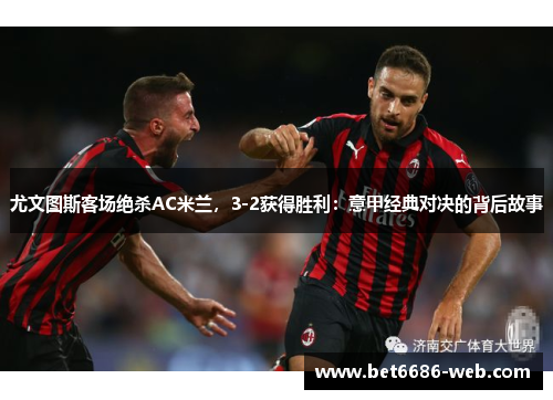 尤文图斯客场绝杀AC米兰，3-2获得胜利：意甲经典对决的背后故事