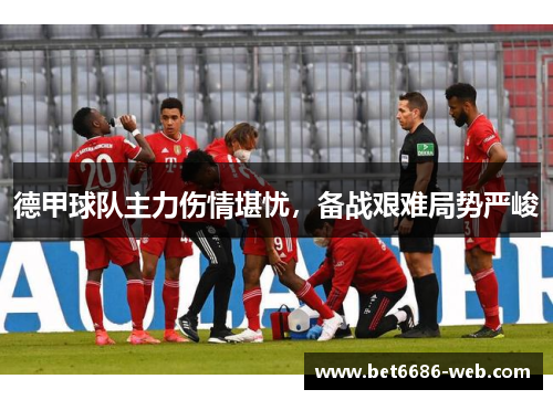 德甲球队主力伤情堪忧，备战艰难局势严峻
