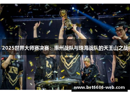 2025世界大师赛决赛：惠州战队与珠海战队的天王山之战