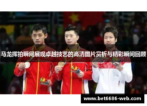 马龙挥拍瞬间展现卓越技艺的高清图片赏析与精彩瞬间回顾