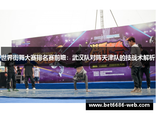 世界街舞大赛排名赛前瞻：武汉队对阵天津队的技战术解析